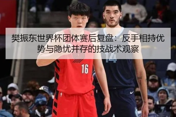 樊振东世界杯团体赛后复盘：反手相持优势与隐忧并存的技战术观察 - BETWAYSPORTS